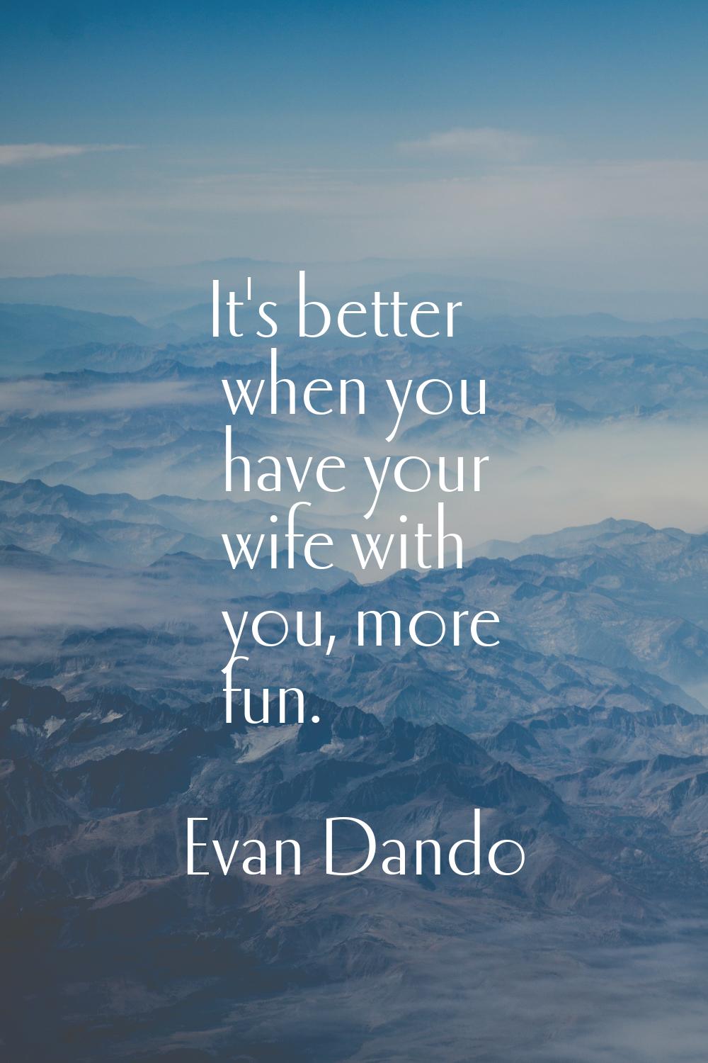 It's better when you have your wife with you, more fun.