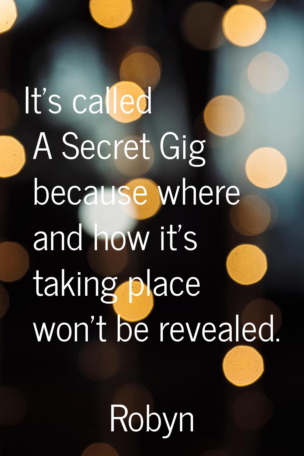 It's called A Secret Gig because where and how it's taking place won't be revealed.