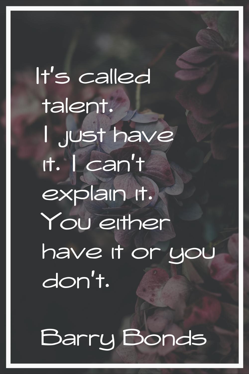 It's called talent. I just have it. I can't explain it. You either have it or you don't.