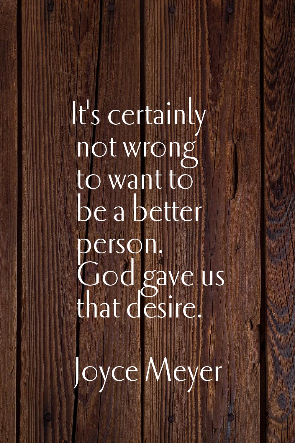 It's certainly not wrong to want to be a better person. God gave us that desire.