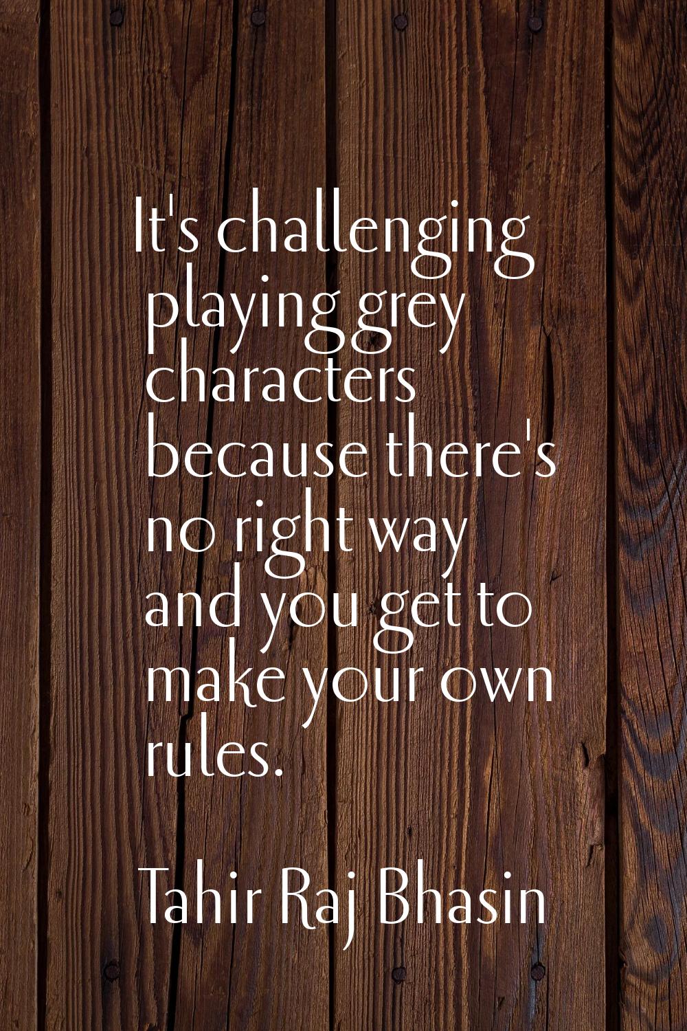 It's challenging playing grey characters because there's no right way and you get to make your own 