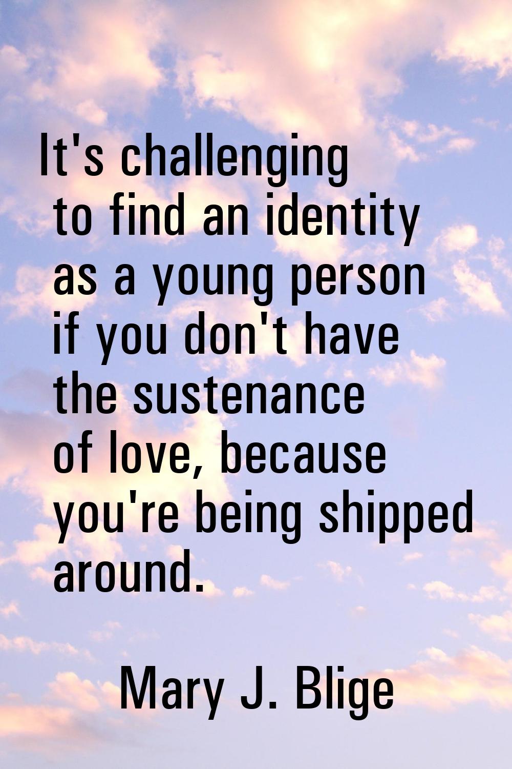 It's challenging to find an identity as a young person if you don't have the sustenance of love, be