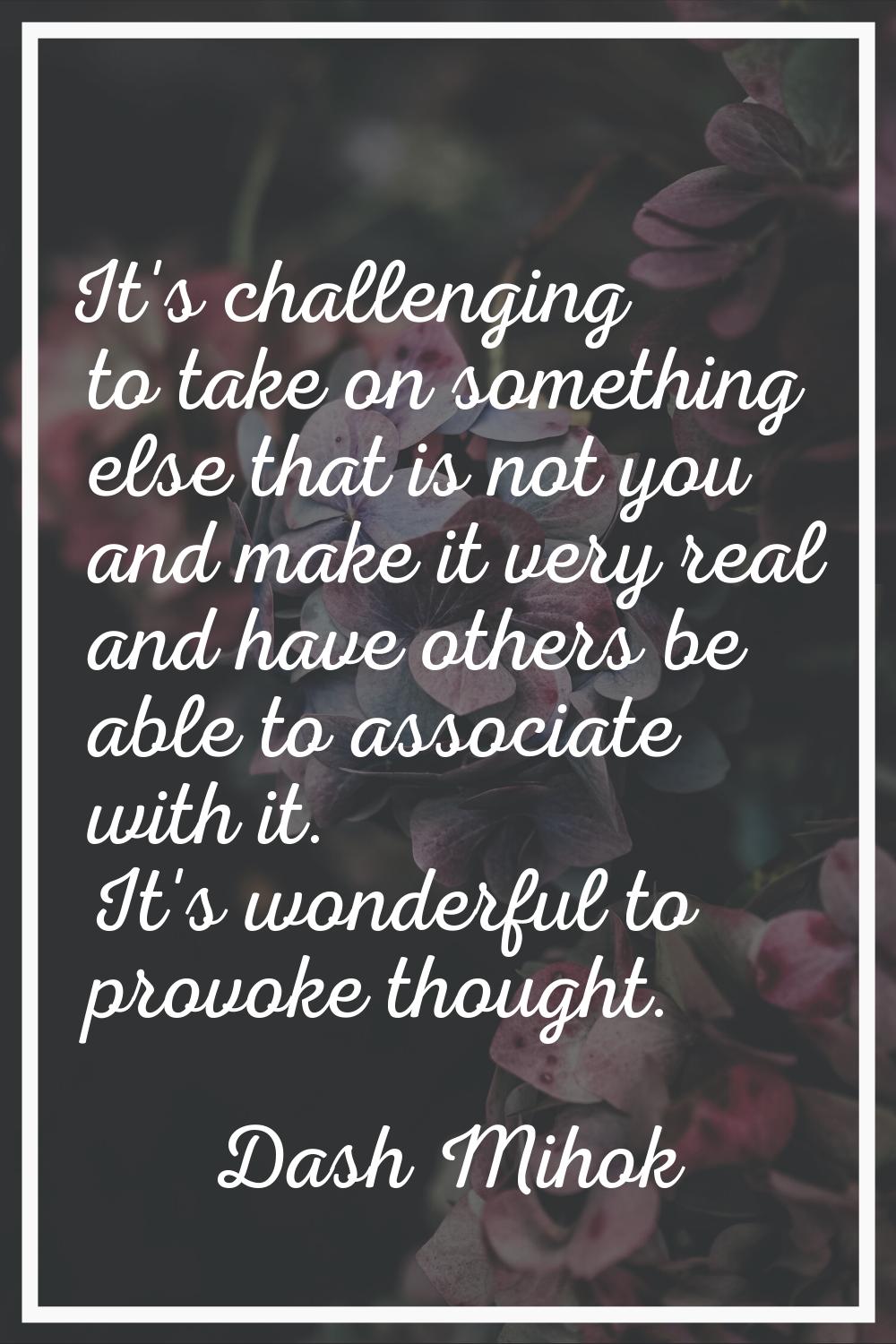It's challenging to take on something else that is not you and make it very real and have others be