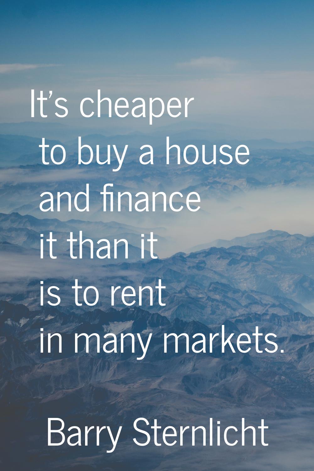 It's cheaper to buy a house and finance it than it is to rent in many markets.