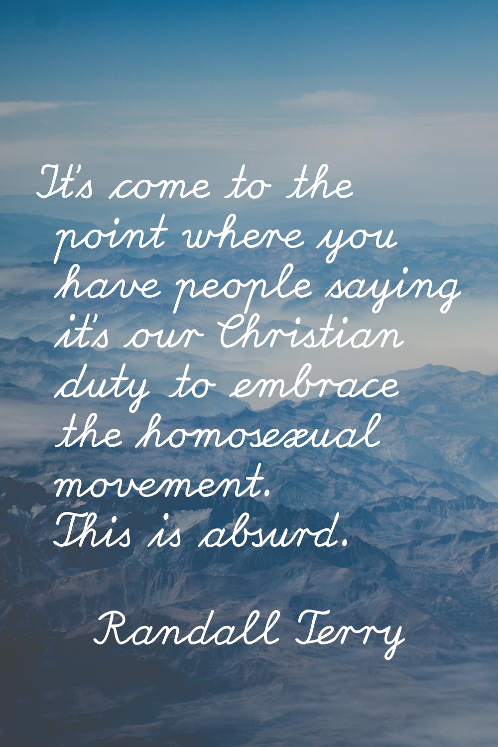 It's come to the point where you have people saying it's our Christian duty to embrace the homosexu