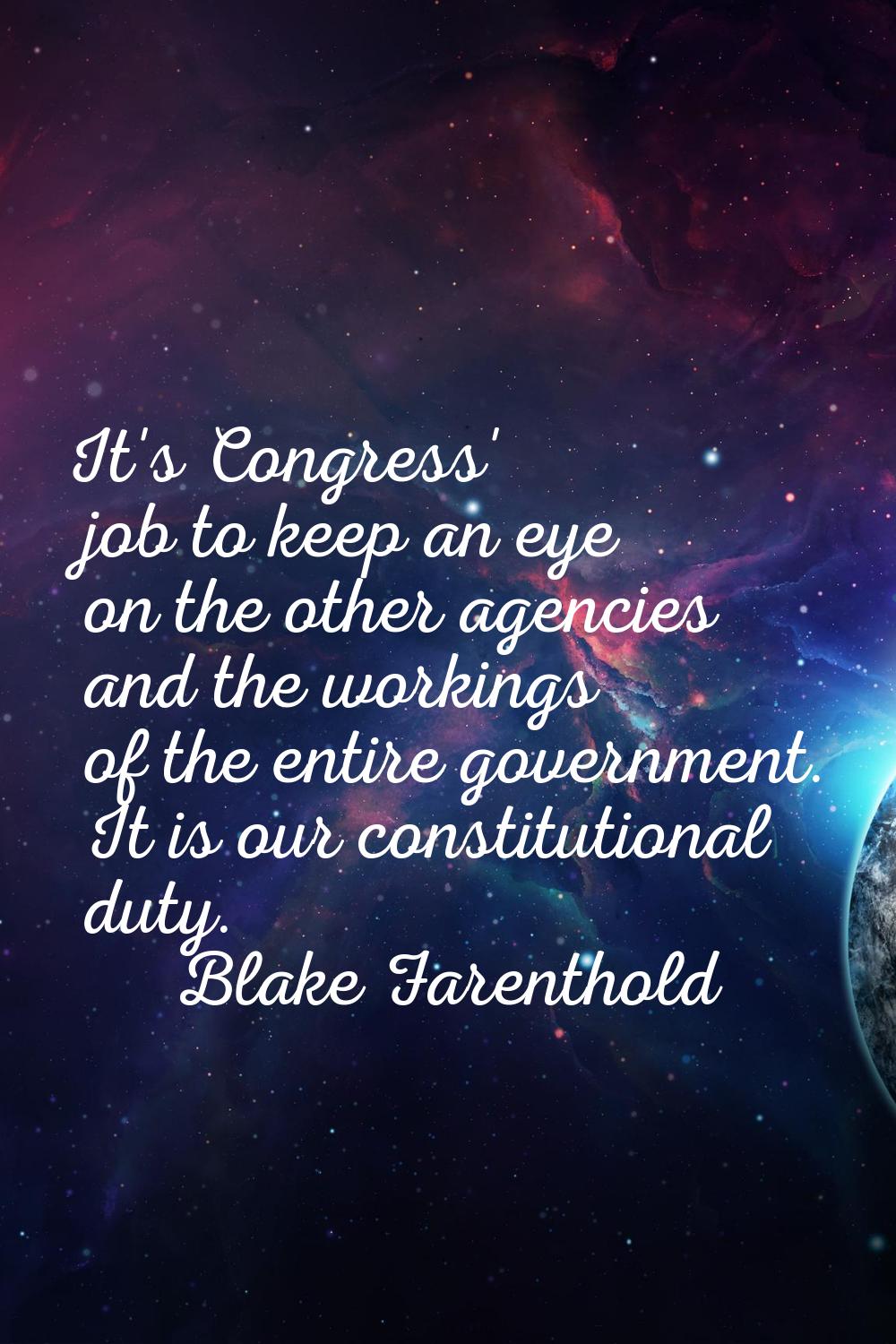 It's Congress' job to keep an eye on the other agencies and the workings of the entire government. 