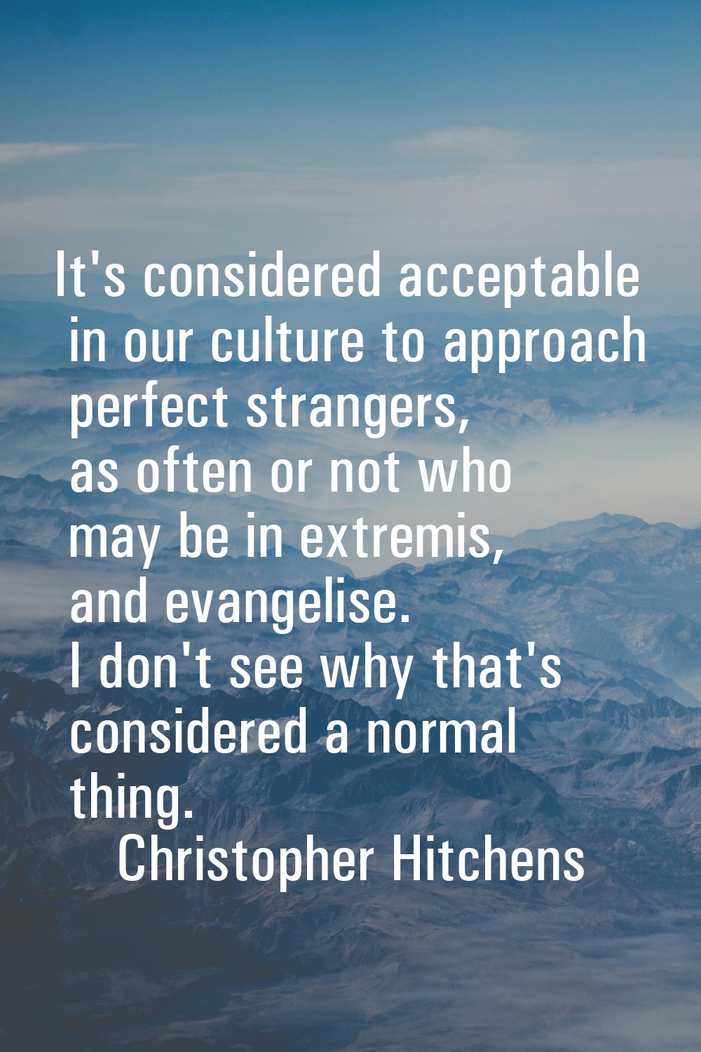 It's considered acceptable in our culture to approach perfect strangers, as often or not who may be