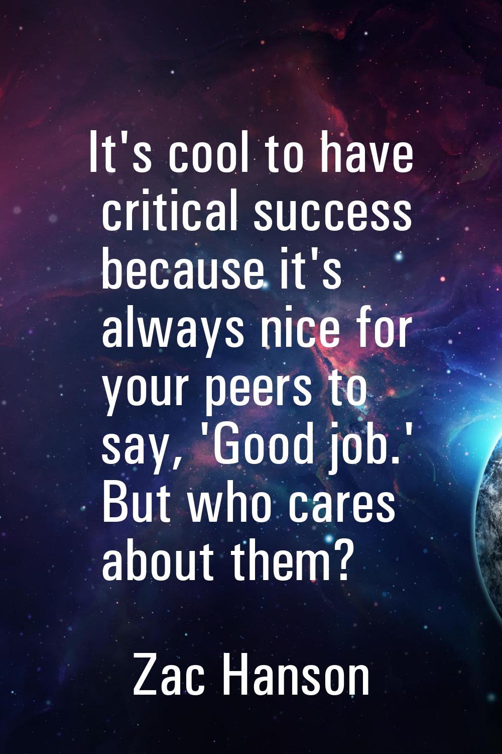 It's cool to have critical success because it's always nice for your peers to say, 'Good job.' But 