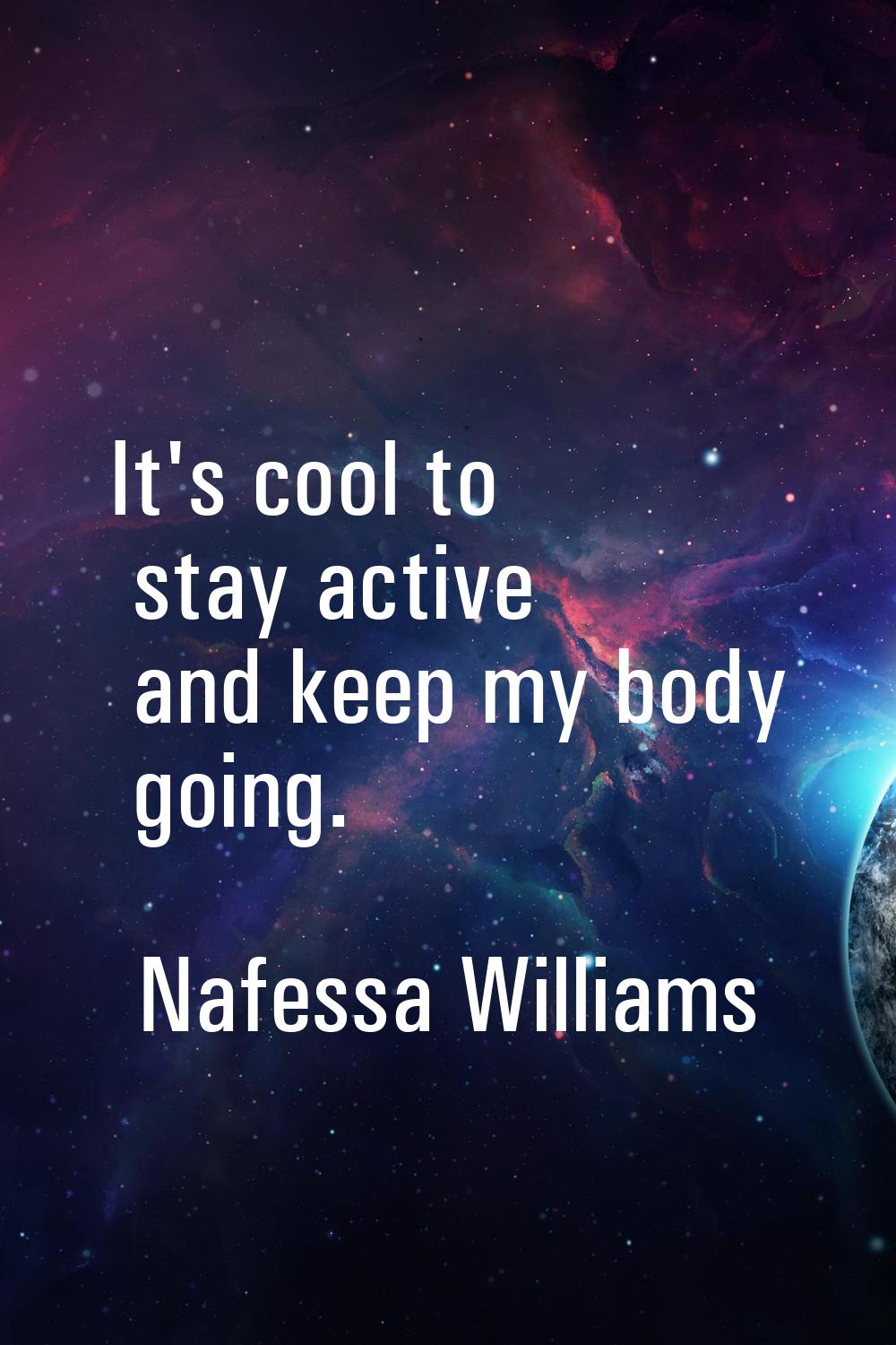 It's cool to stay active and keep my body going.