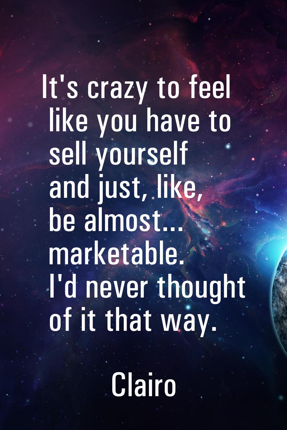 It's crazy to feel like you have to sell yourself and just, like, be almost... marketable. I'd neve