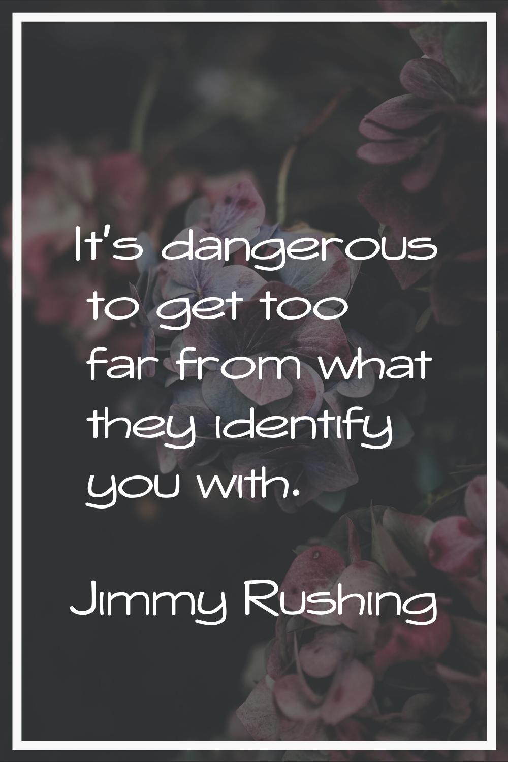 It's dangerous to get too far from what they identify you with.
