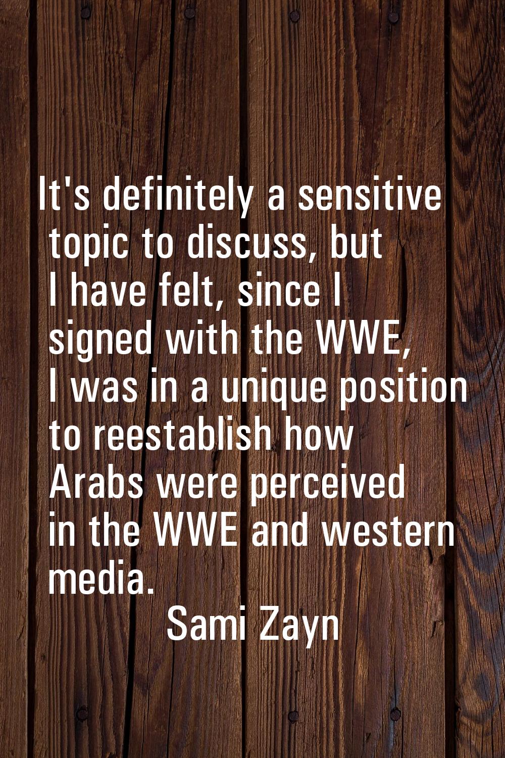 It's definitely a sensitive topic to discuss, but I have felt, since I signed with the WWE, I was i