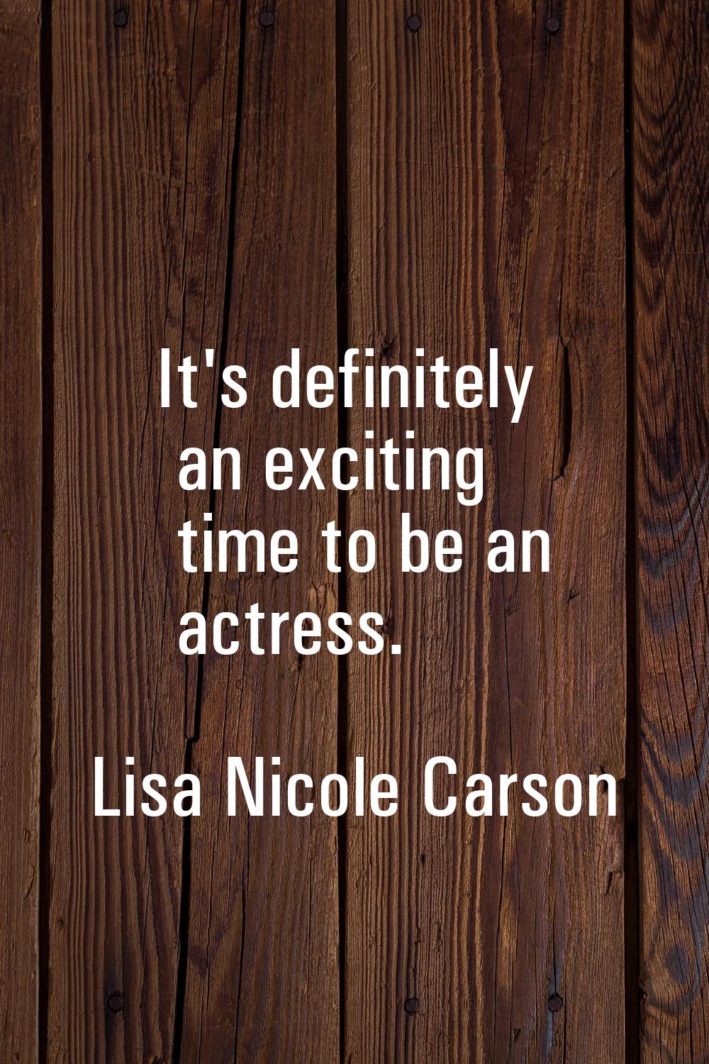 It's definitely an exciting time to be an actress.