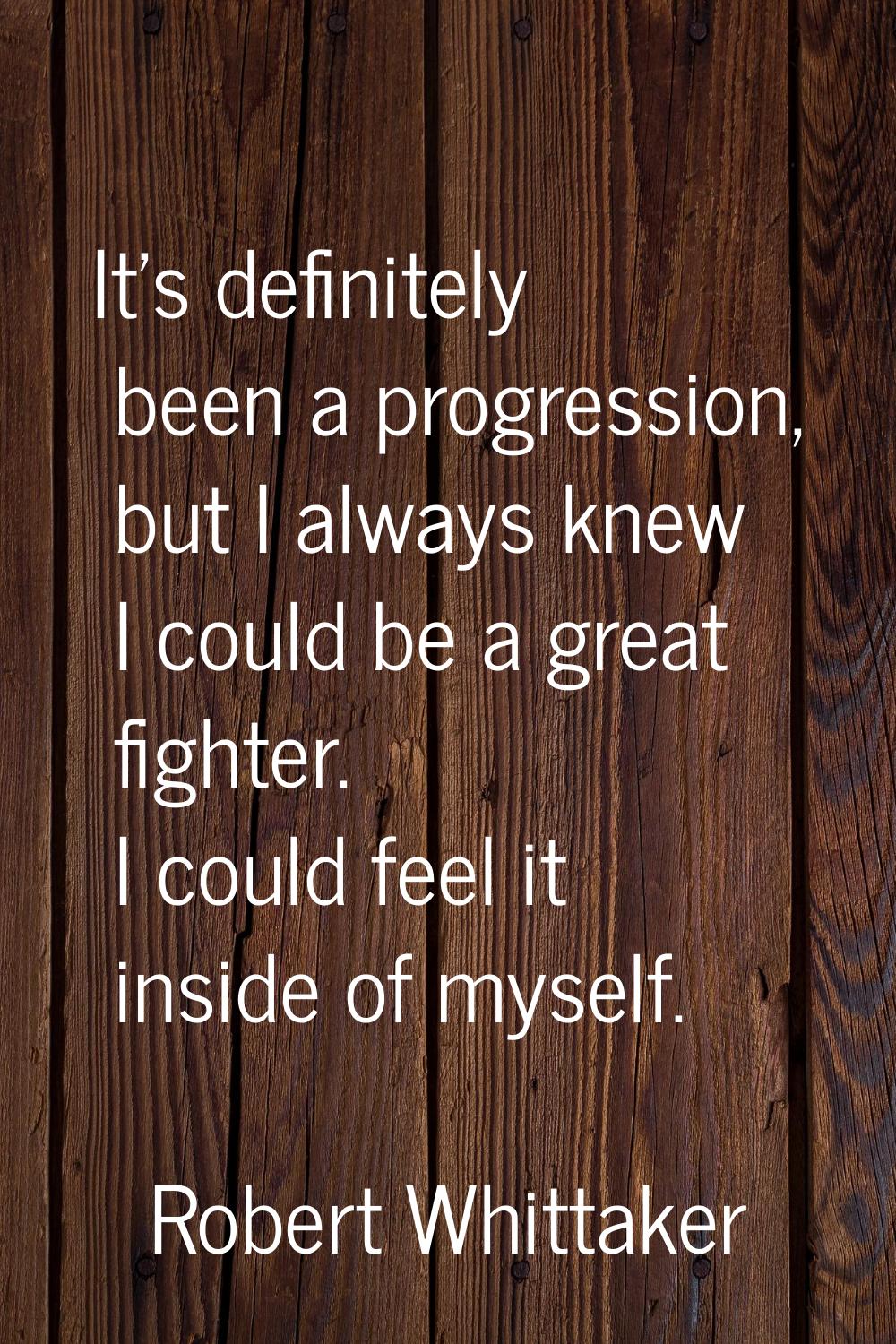 It's definitely been a progression, but I always knew I could be a great fighter. I could feel it i