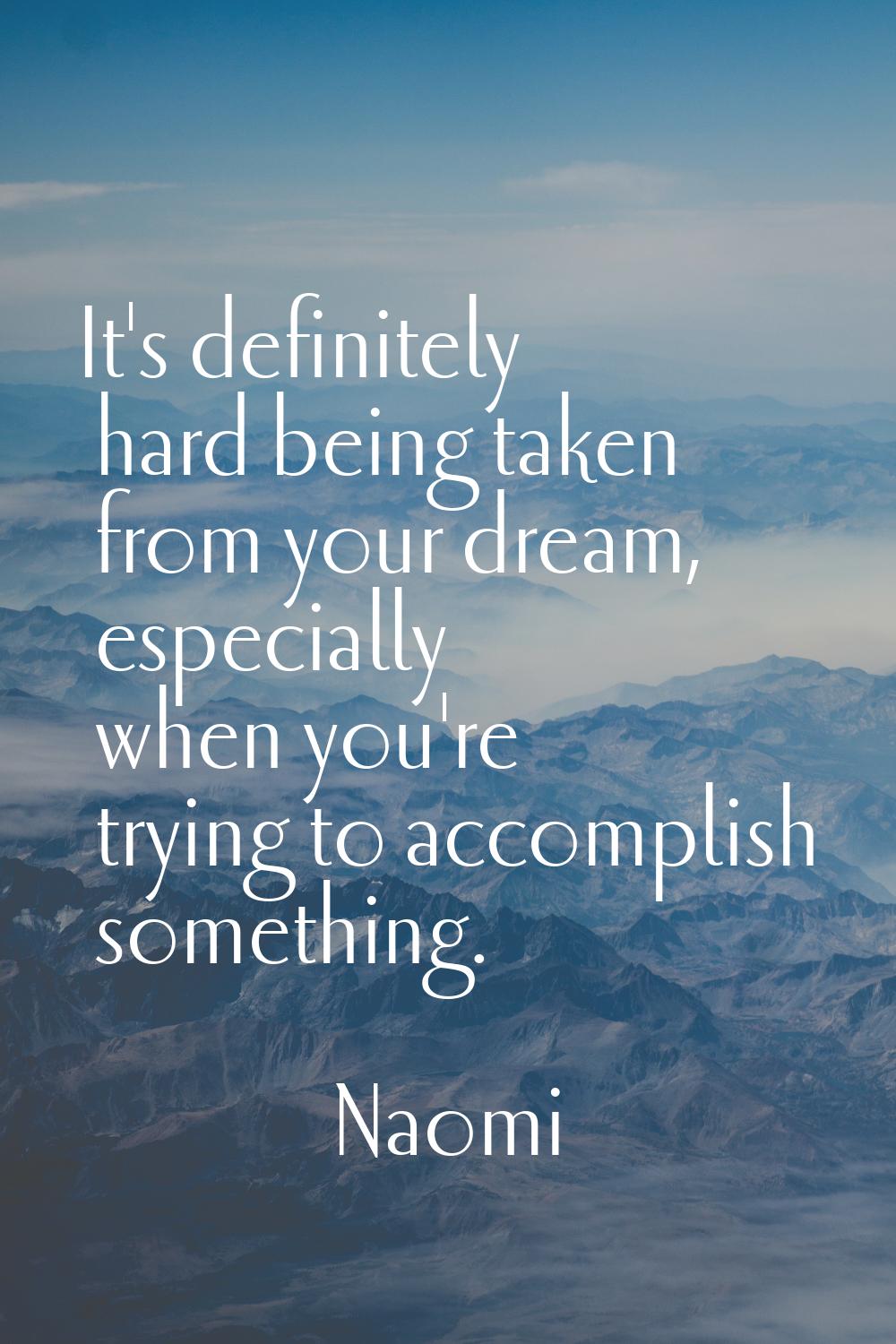 It's definitely hard being taken from your dream, especially when you're trying to accomplish somet