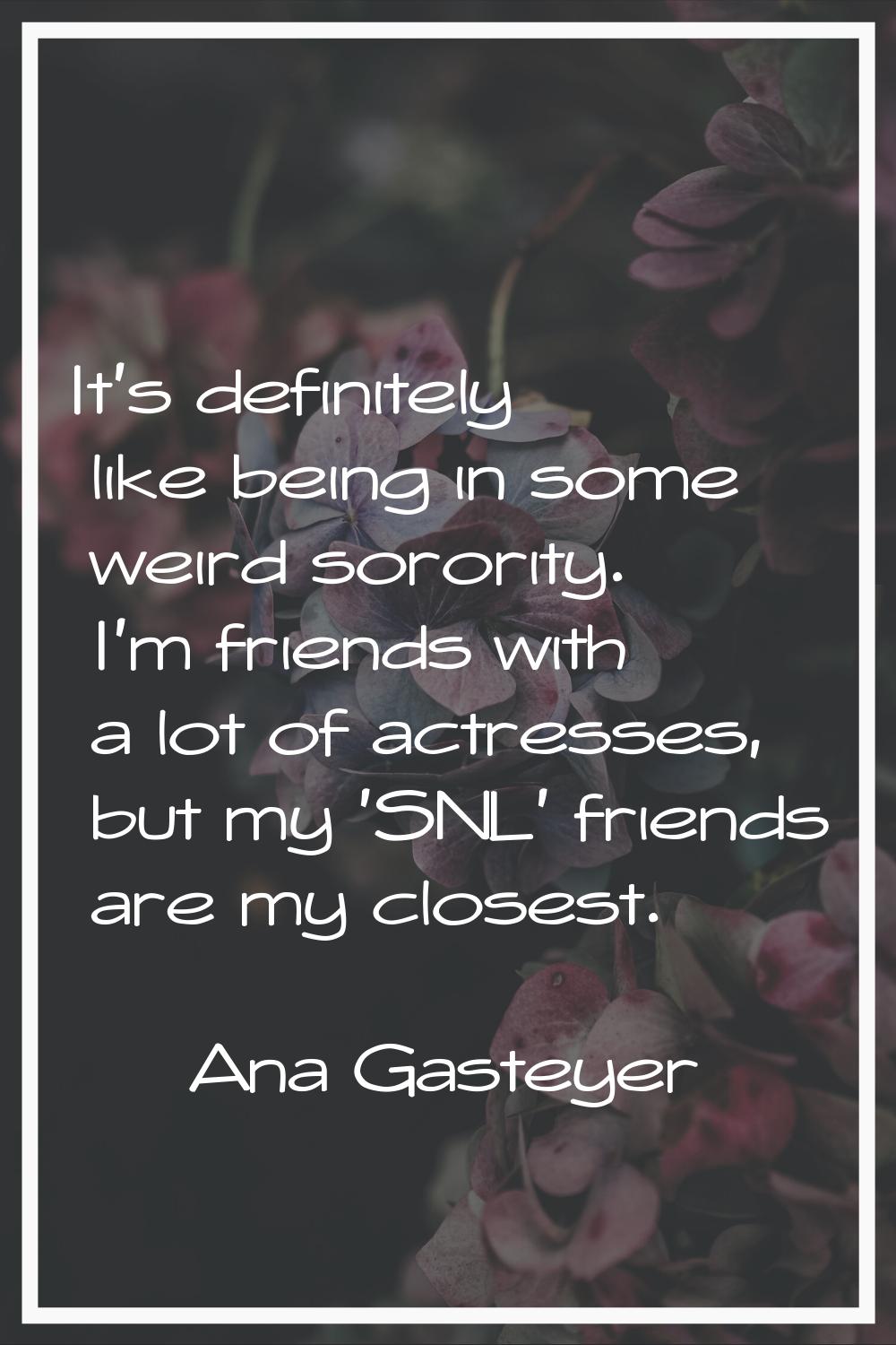 It's definitely like being in some weird sorority. I'm friends with a lot of actresses, but my 'SNL