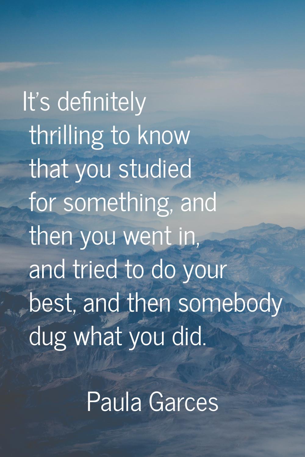 It's definitely thrilling to know that you studied for something, and then you went in, and tried t