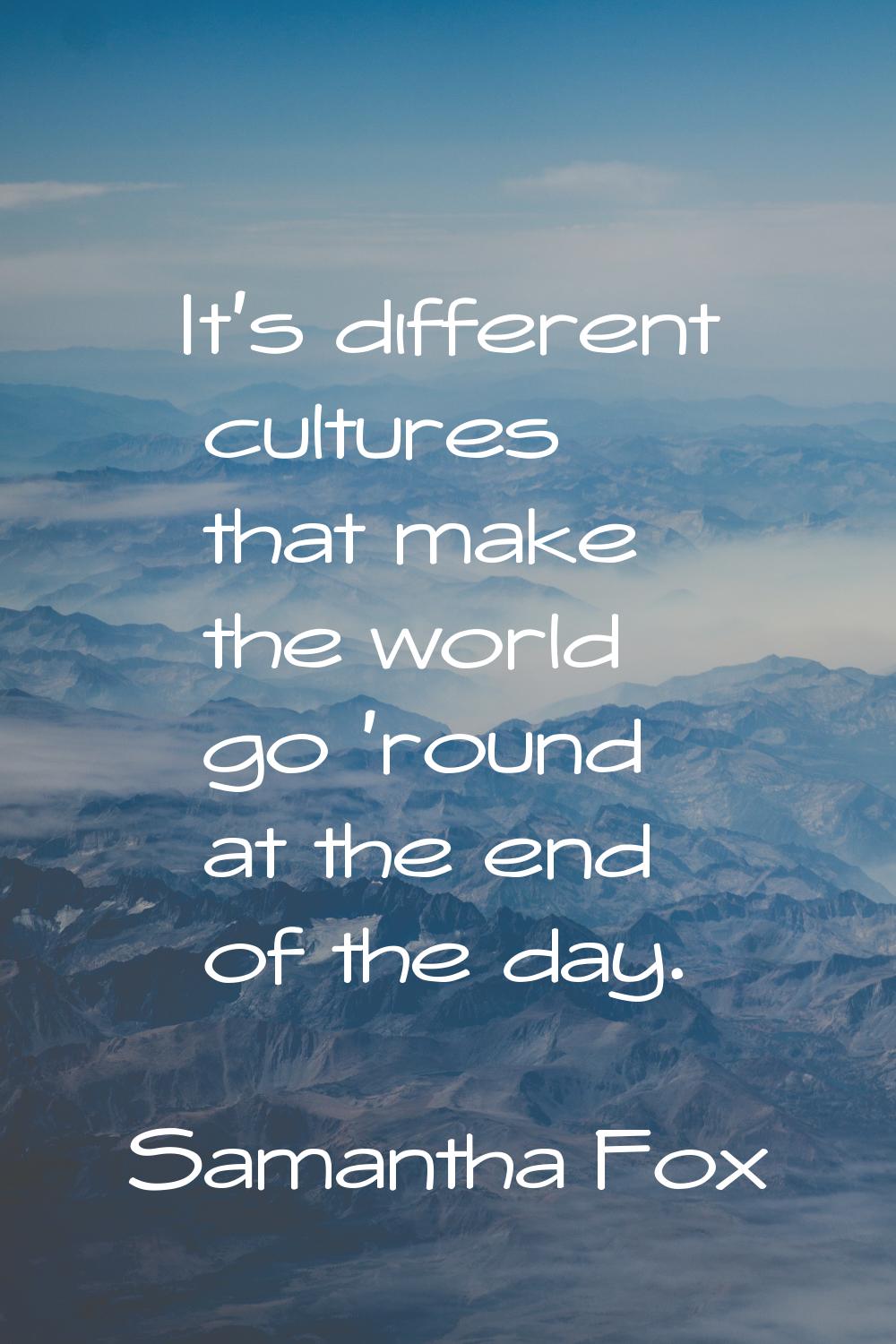 It's different cultures that make the world go 'round at the end of the day.