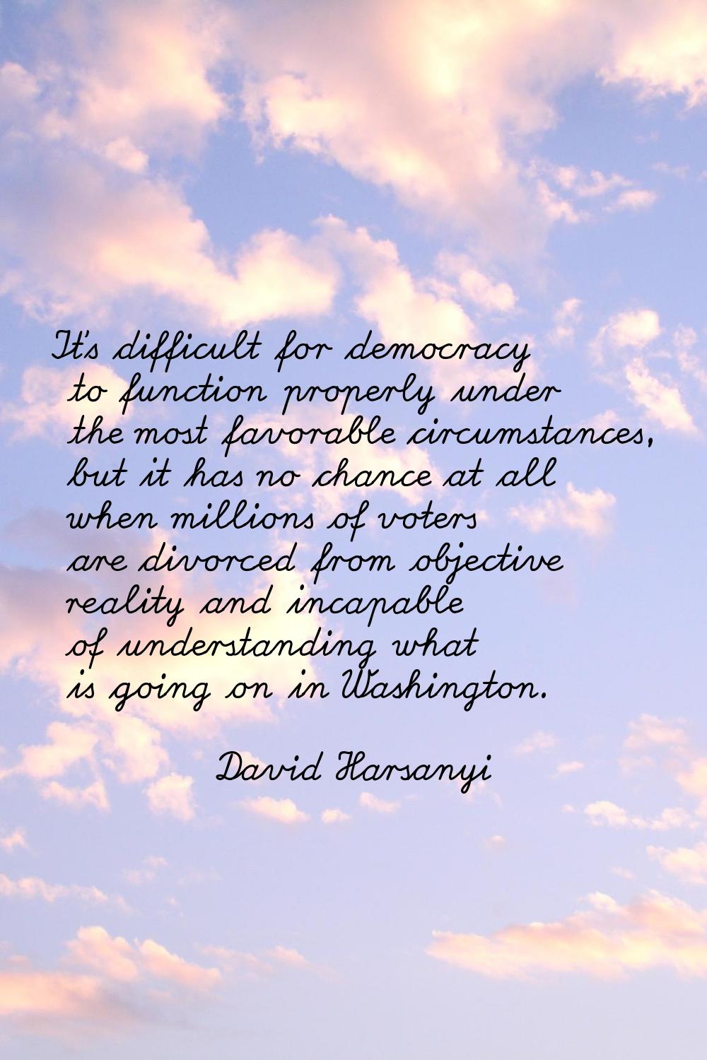 It's difficult for democracy to function properly under the most favorable circumstances, but it ha