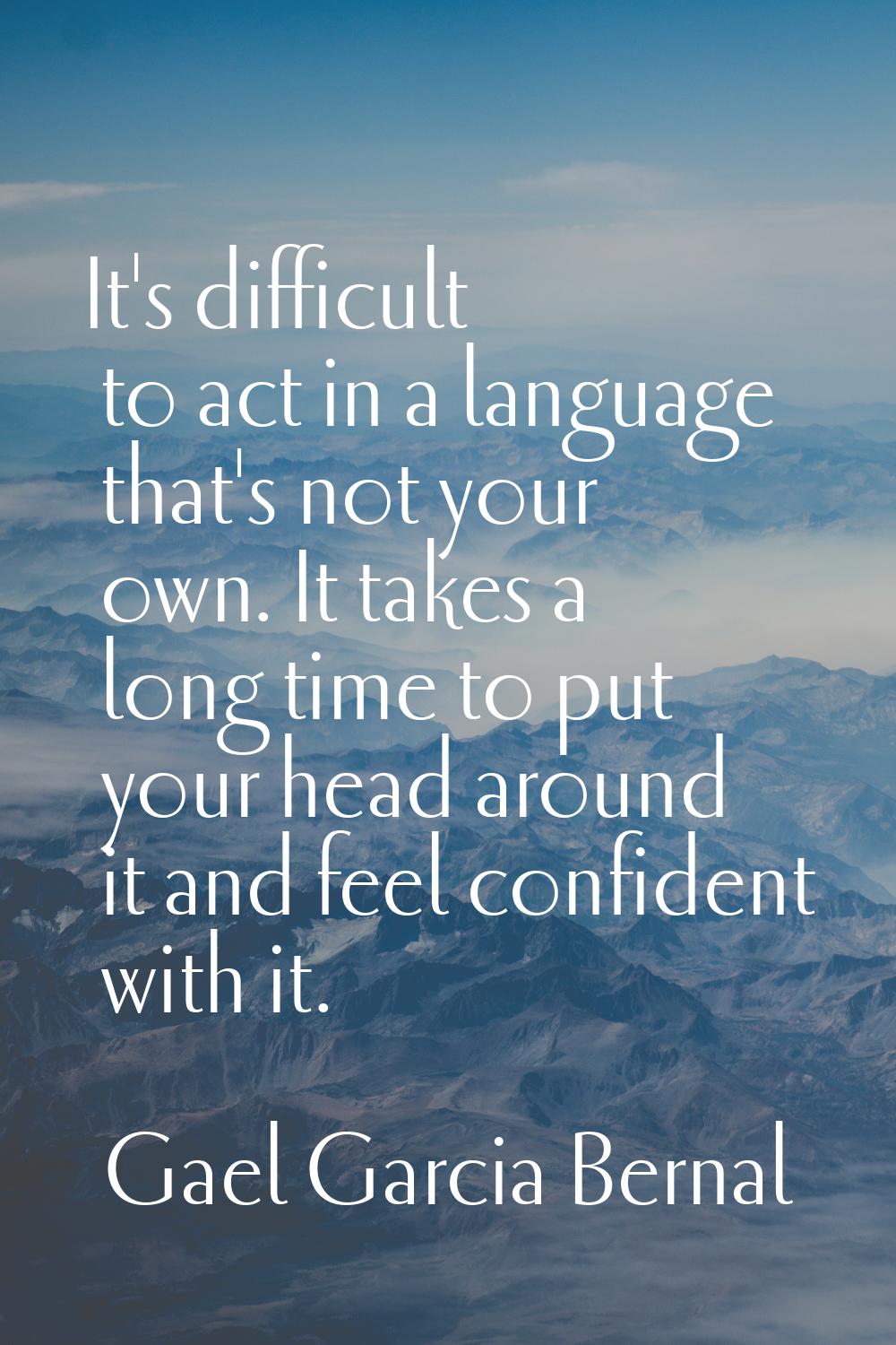 It's difficult to act in a language that's not your own. It takes a long time to put your head arou