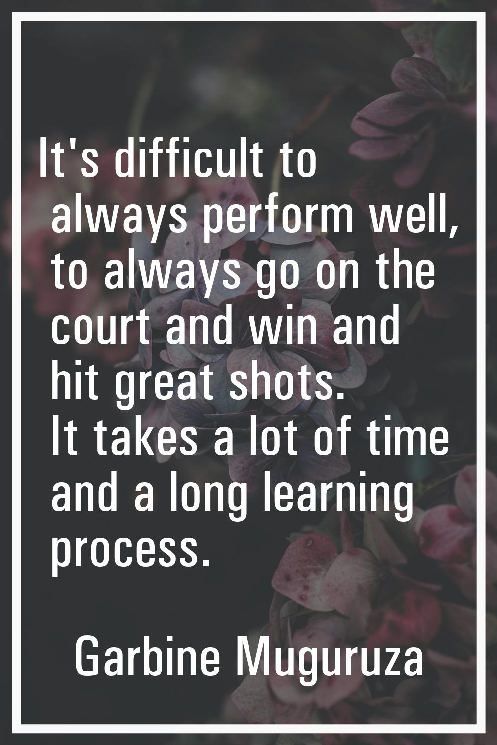 It's difficult to always perform well, to always go on the court and win and hit great shots. It ta