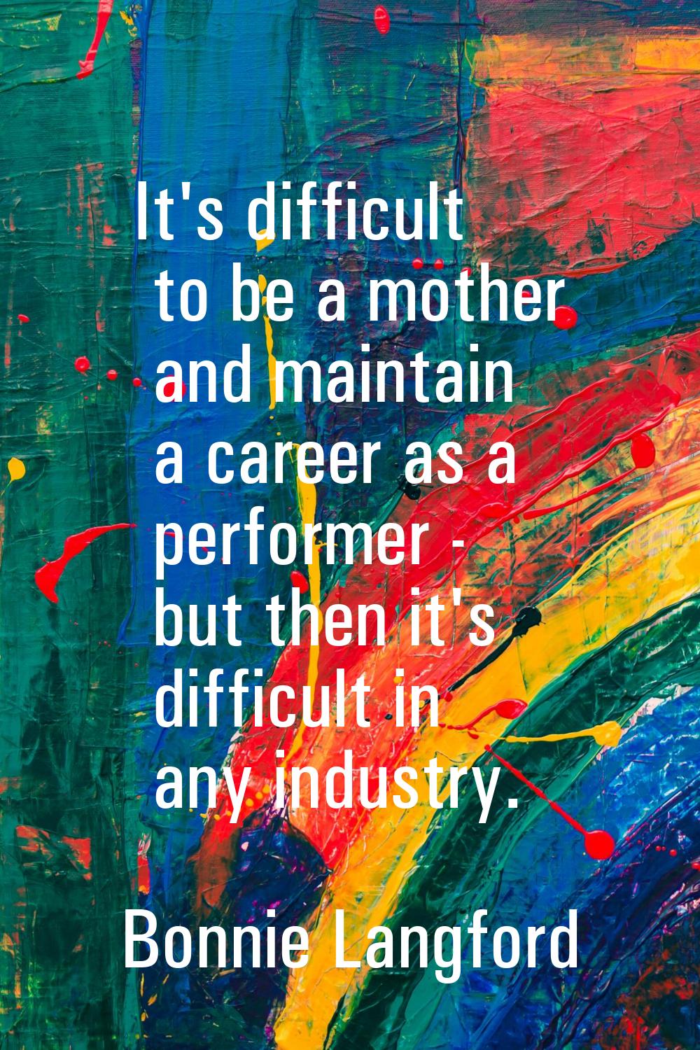 It's difficult to be a mother and maintain a career as a performer - but then it's difficult in any