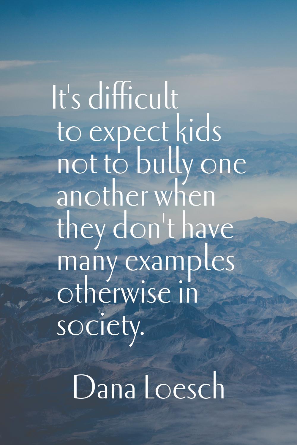 It's difficult to expect kids not to bully one another when they don't have many examples otherwise