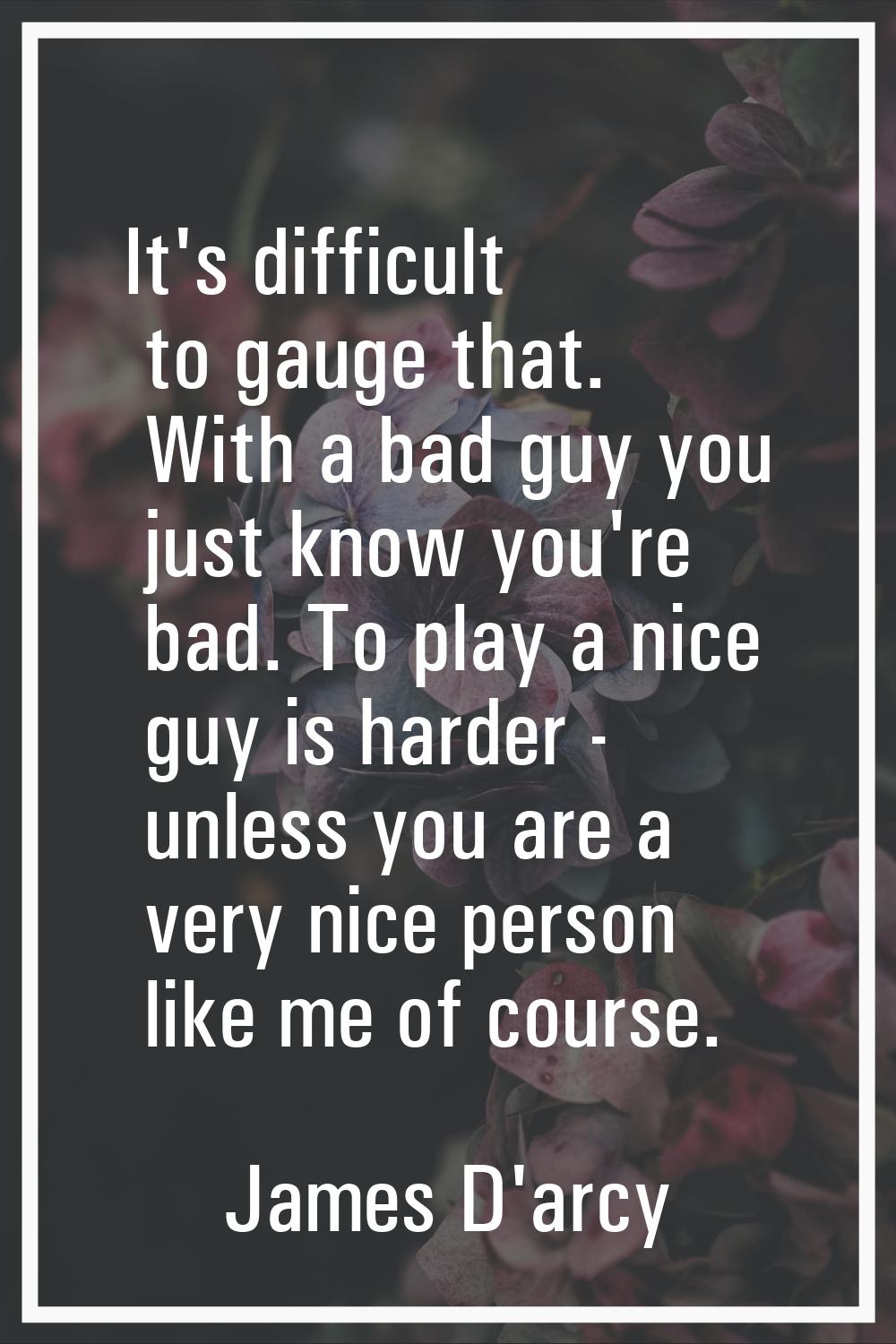 It's difficult to gauge that. With a bad guy you just know you're bad. To play a nice guy is harder