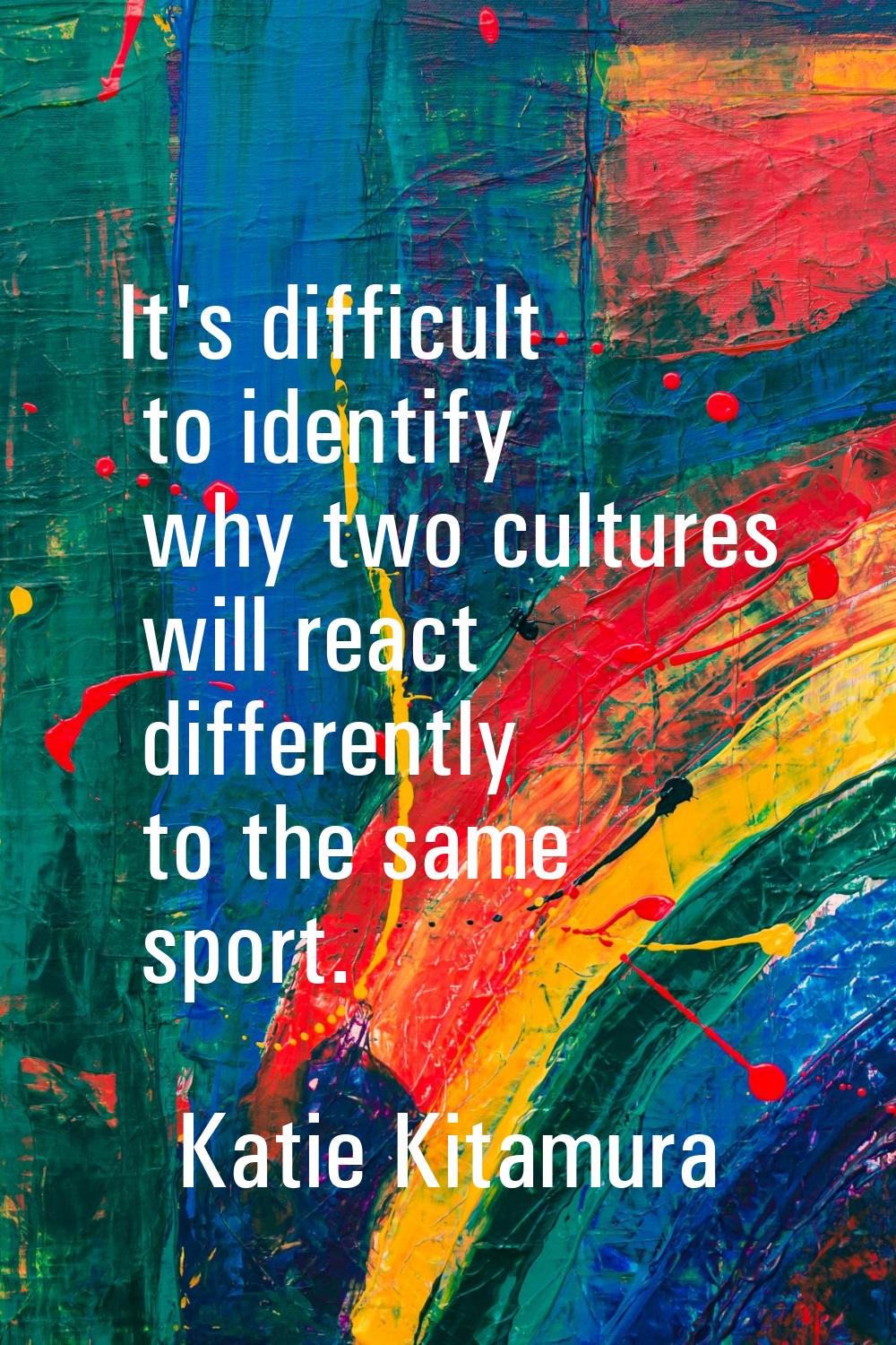 It's difficult to identify why two cultures will react differently to the same sport.