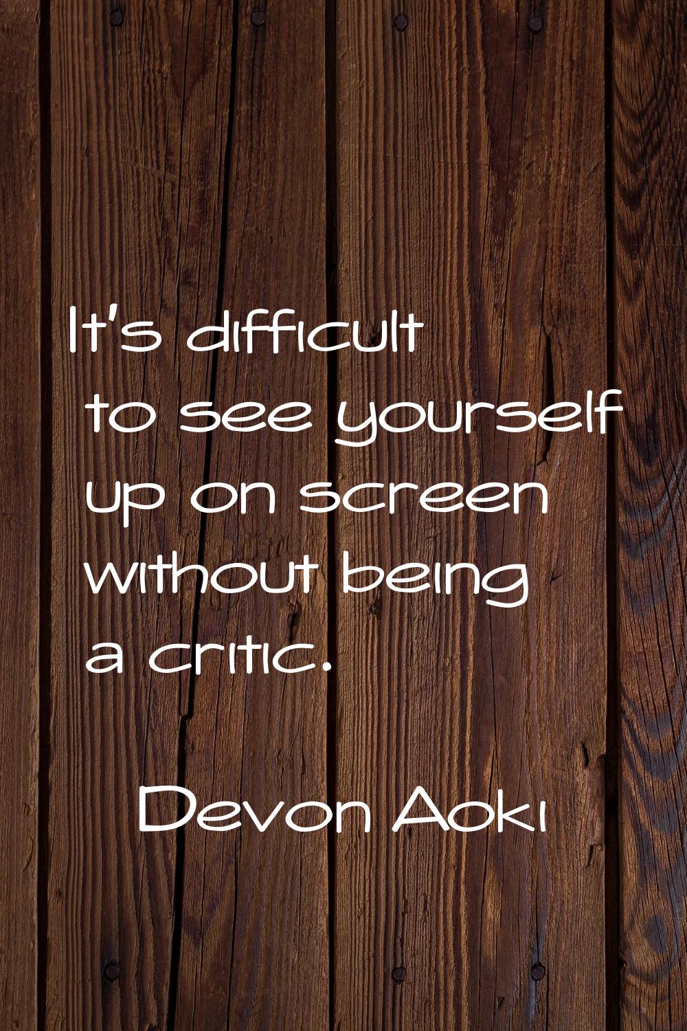 It's difficult to see yourself up on screen without being a critic.