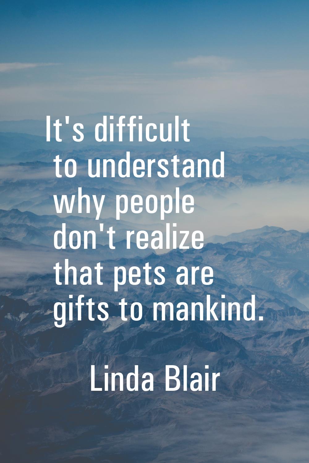 It's difficult to understand why people don't realize that pets are gifts to mankind.