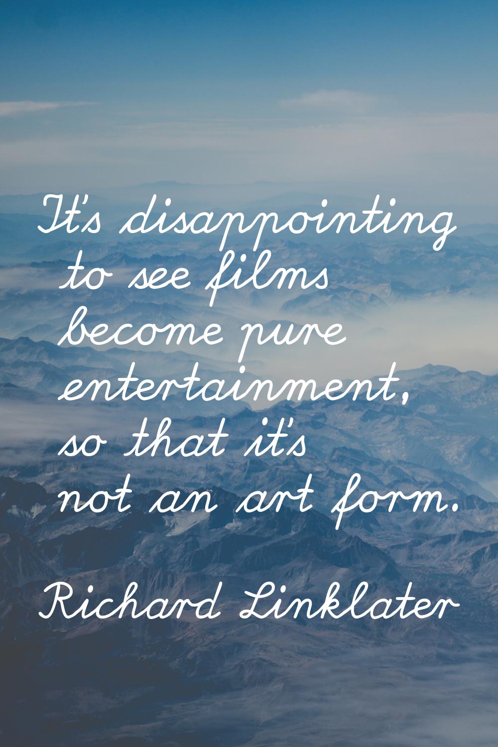 It's disappointing to see films become pure entertainment, so that it's not an art form.