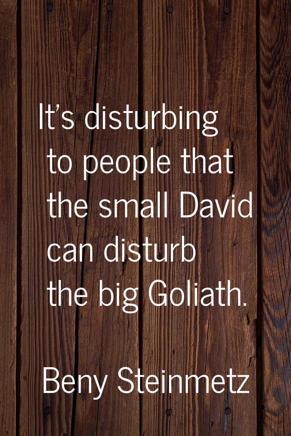 It's disturbing to people that the small David can disturb the big Goliath.