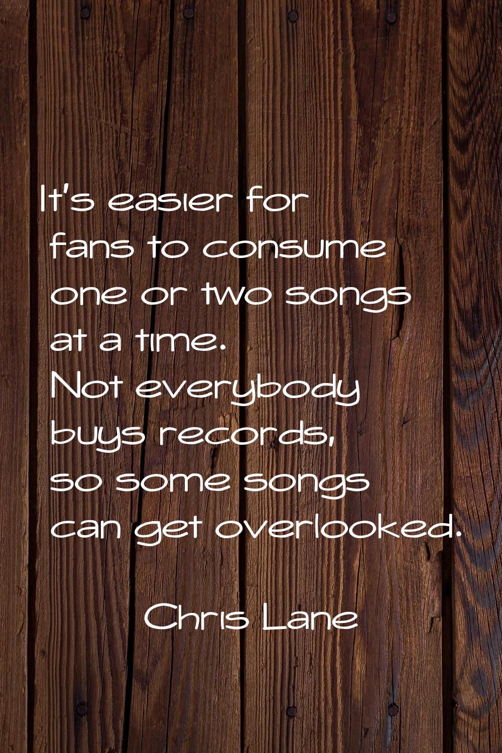 It's easier for fans to consume one or two songs at a time. Not everybody buys records, so some son