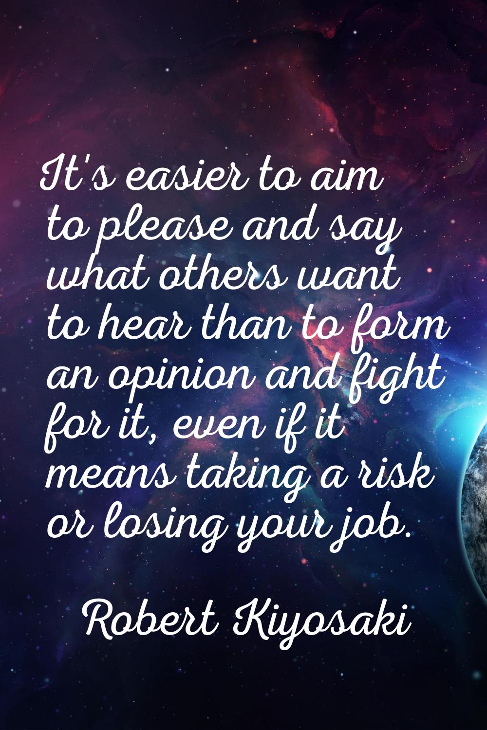 It's easier to aim to please and say what others want to hear than to form an opinion and fight for