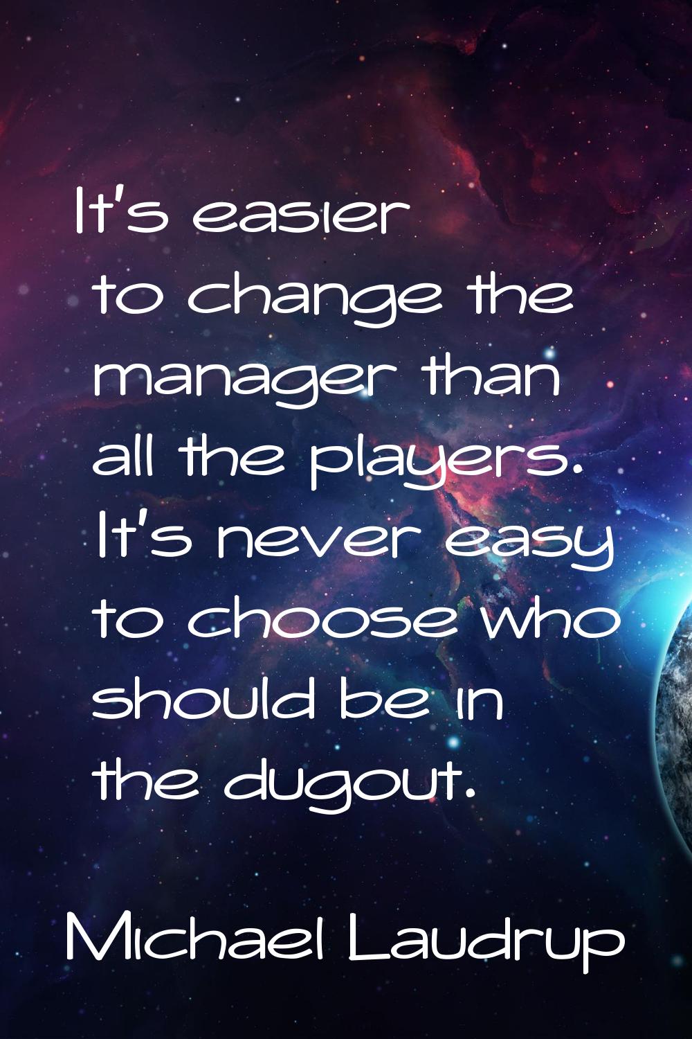It's easier to change the manager than all the players. It's never easy to choose who should be in 