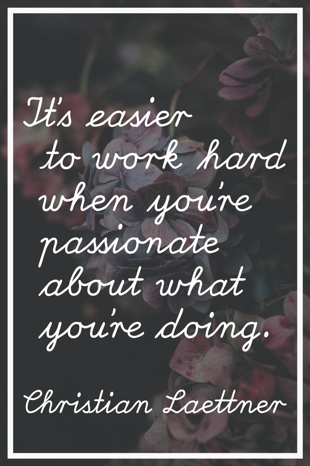 It's easier to work hard when you're passionate about what you're doing.