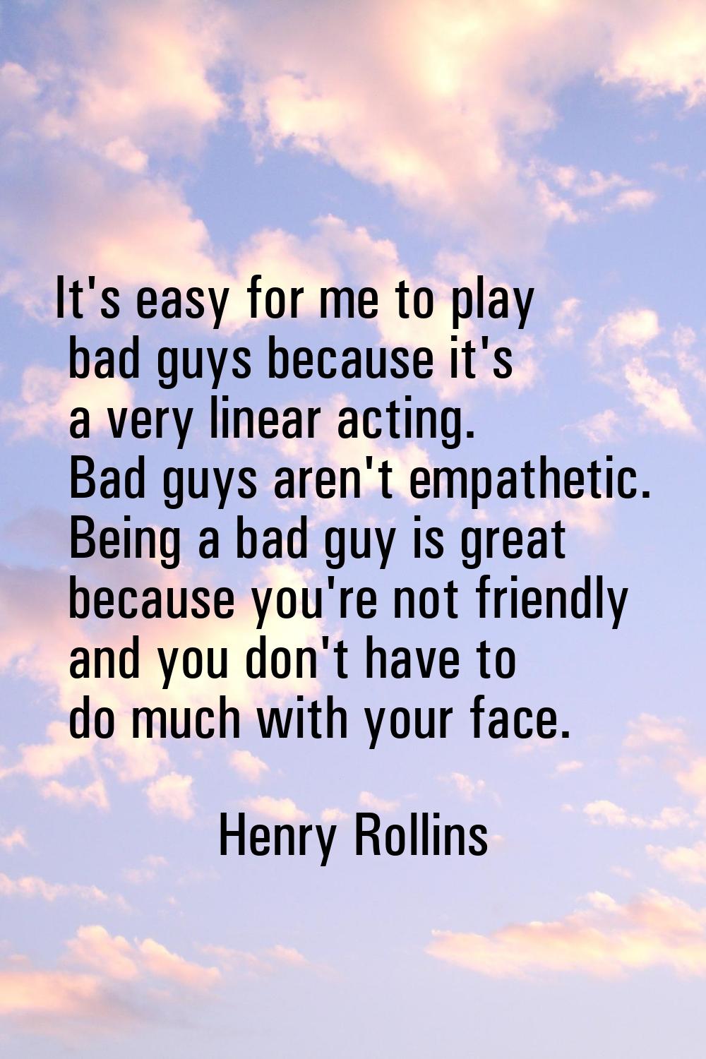 It's easy for me to play bad guys because it's a very linear acting. Bad guys aren't empathetic. Be