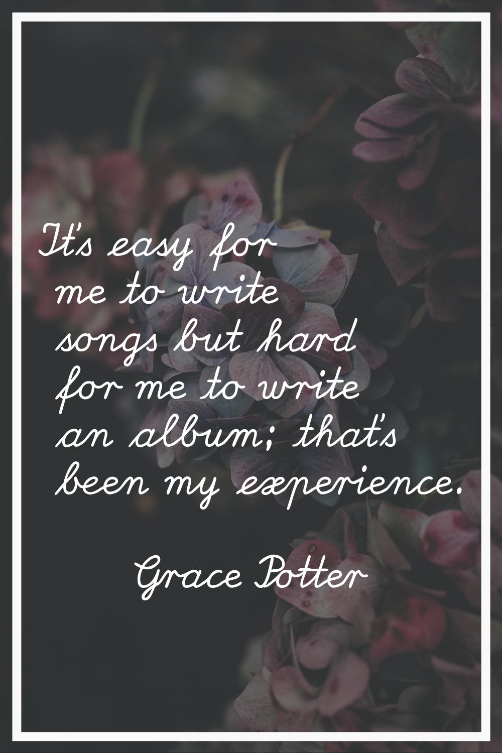 It's easy for me to write songs but hard for me to write an album; that's been my experience.
