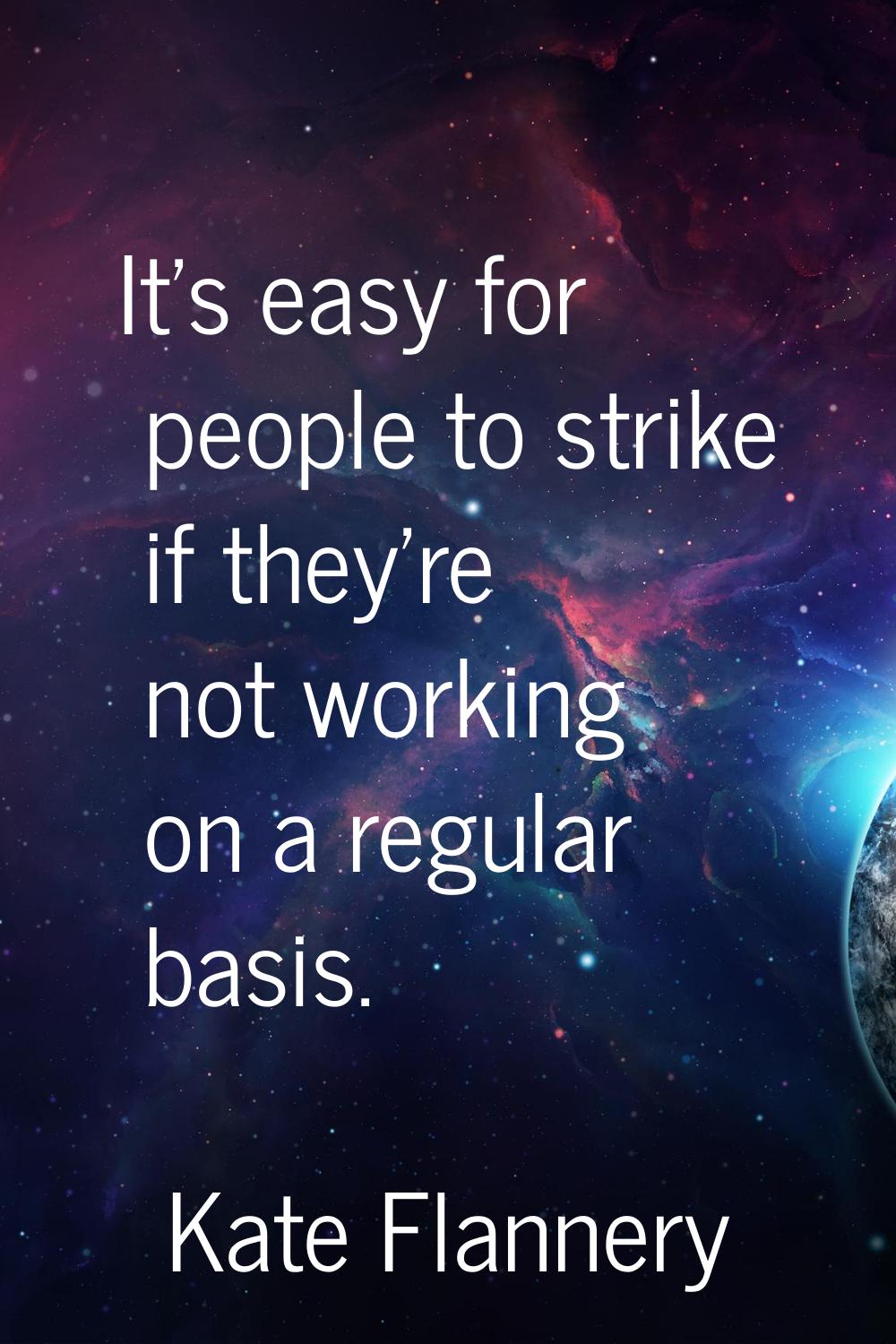 It's easy for people to strike if they're not working on a regular basis.