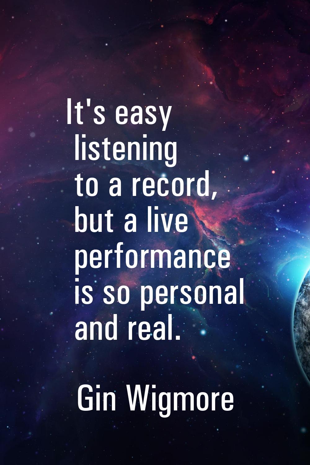 It's easy listening to a record, but a live performance is so personal and real.