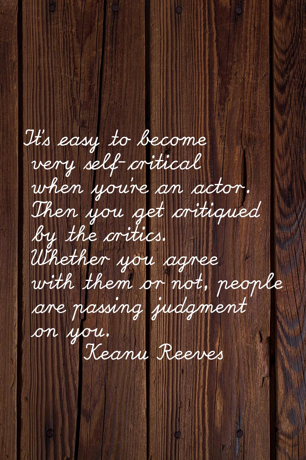 It's easy to become very self-critical when you're an actor. Then you get critiqued by the critics.