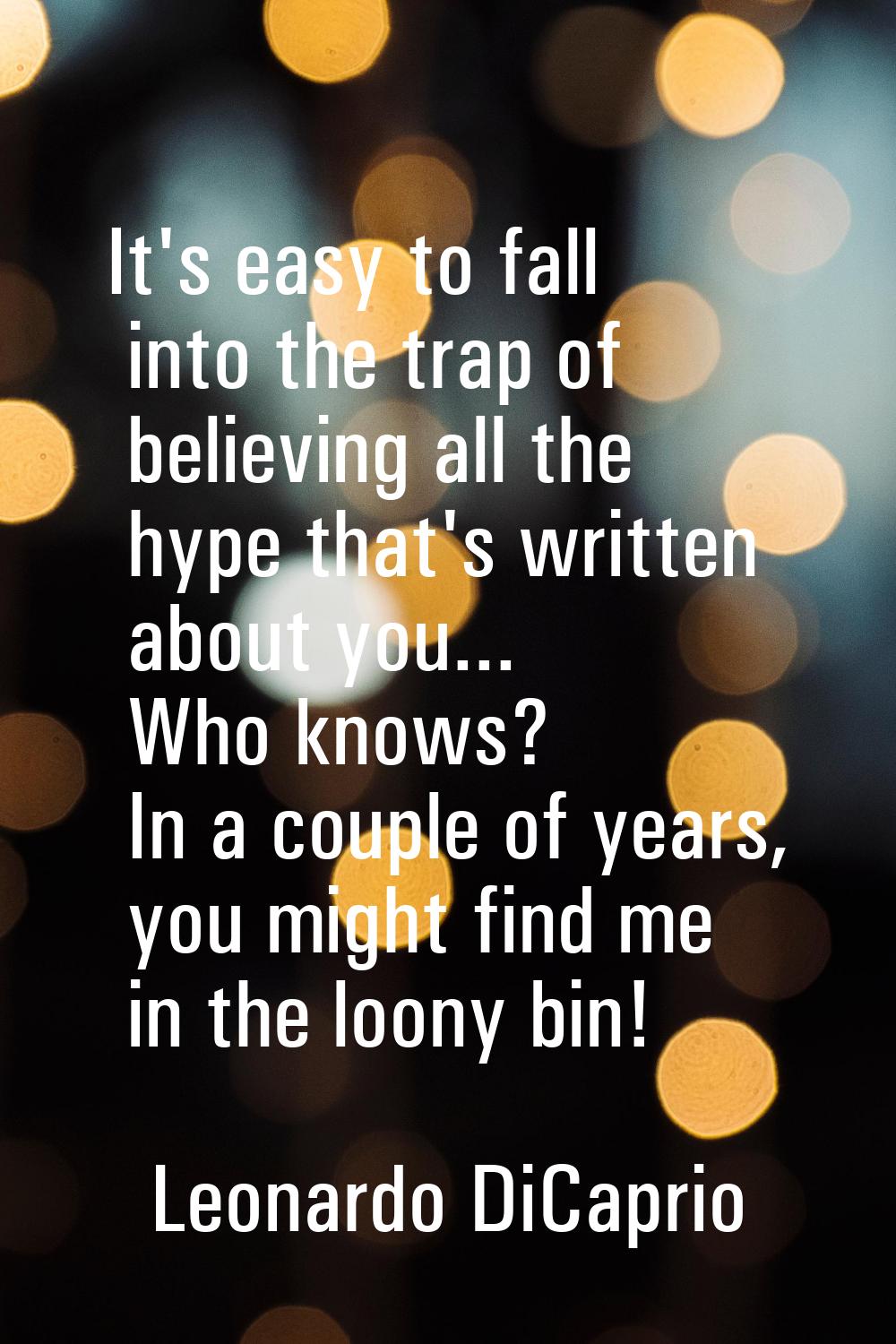 It's easy to fall into the trap of believing all the hype that's written about you... Who knows? In