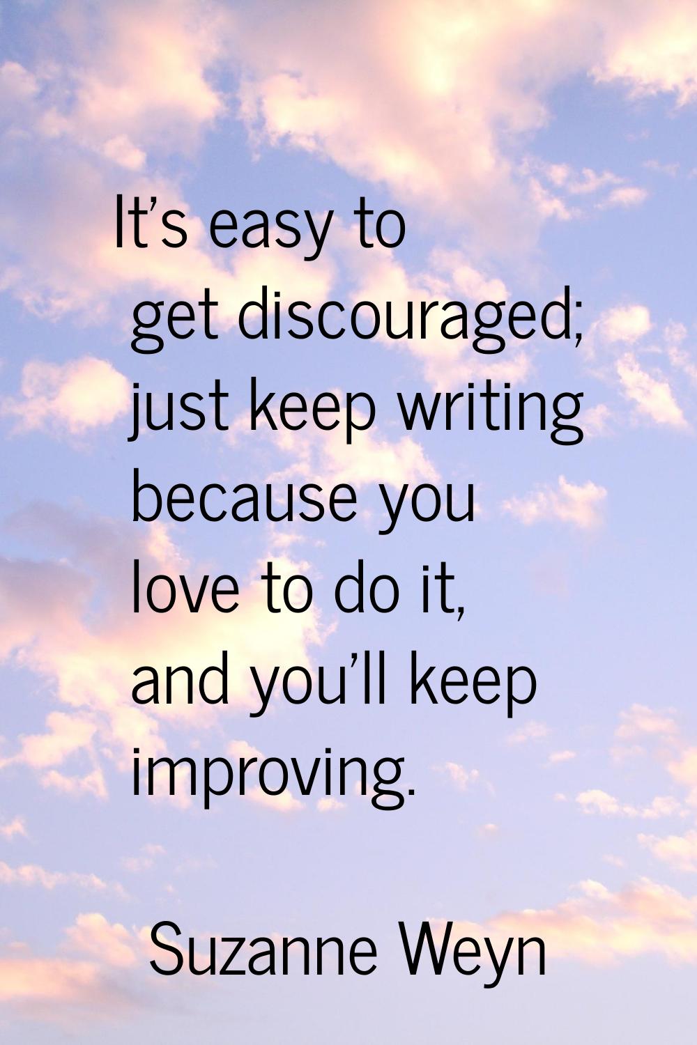 It's easy to get discouraged; just keep writing because you love to do it, and you'll keep improvin
