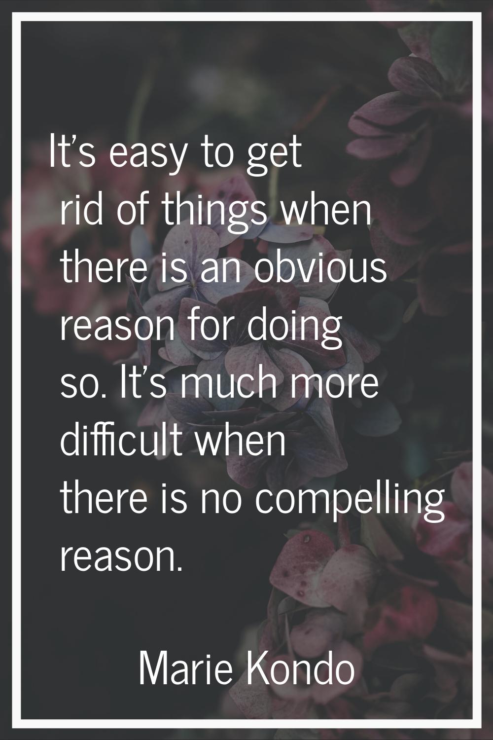 It's easy to get rid of things when there is an obvious reason for doing so. It's much more difficu
