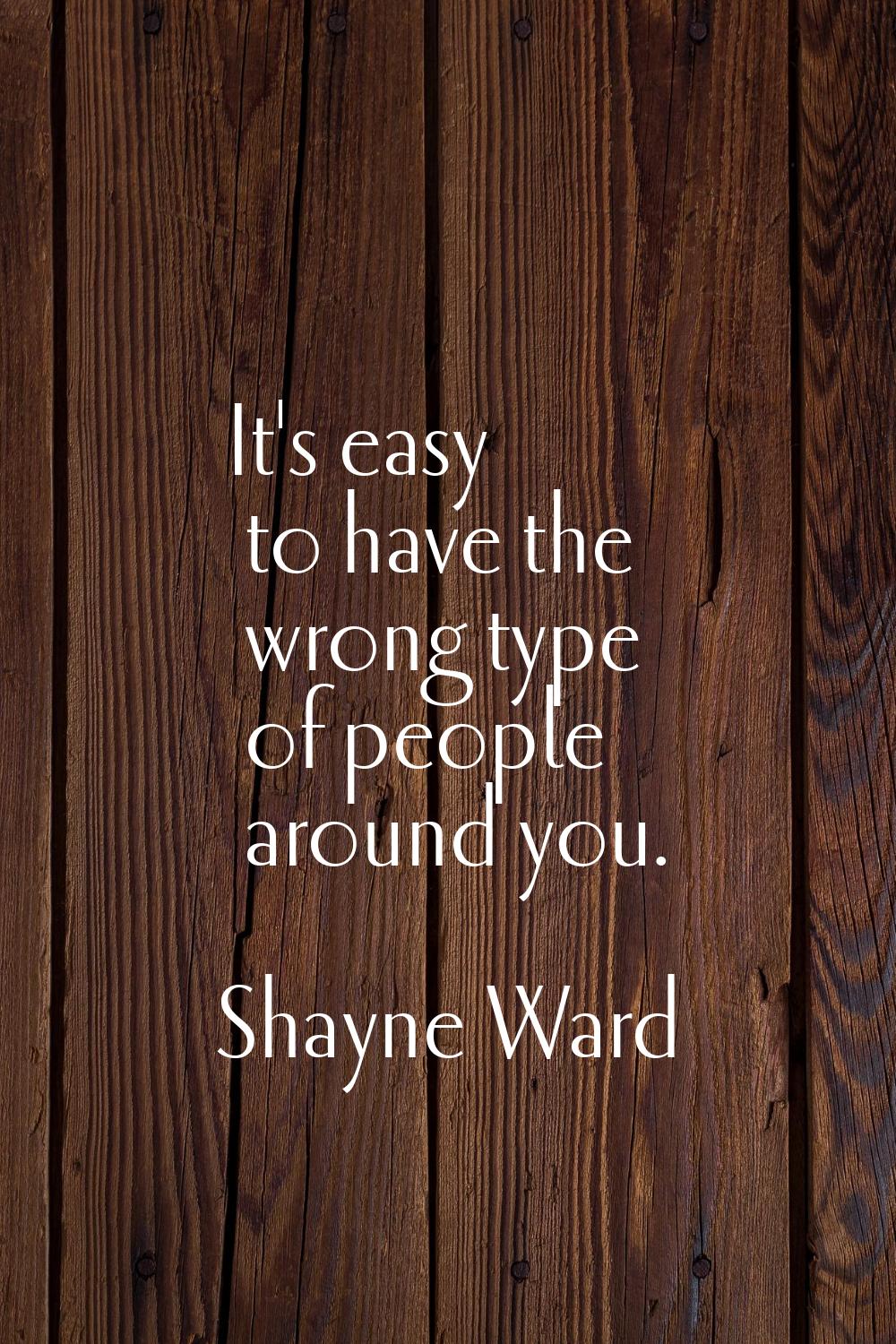 It's easy to have the wrong type of people around you.