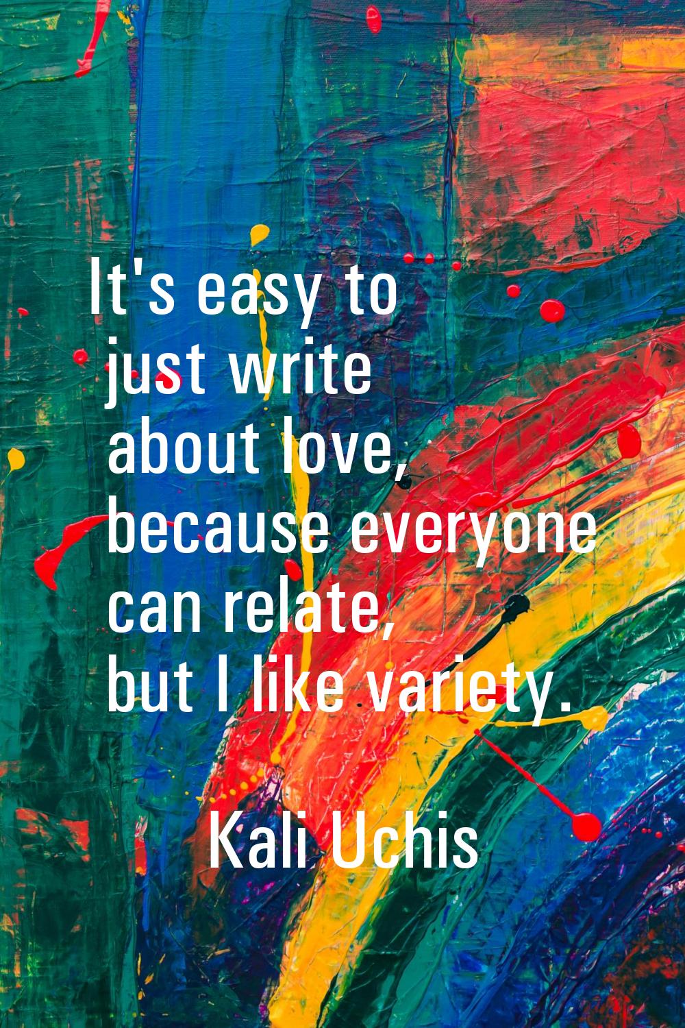 It's easy to just write about love, because everyone can relate, but I like variety.