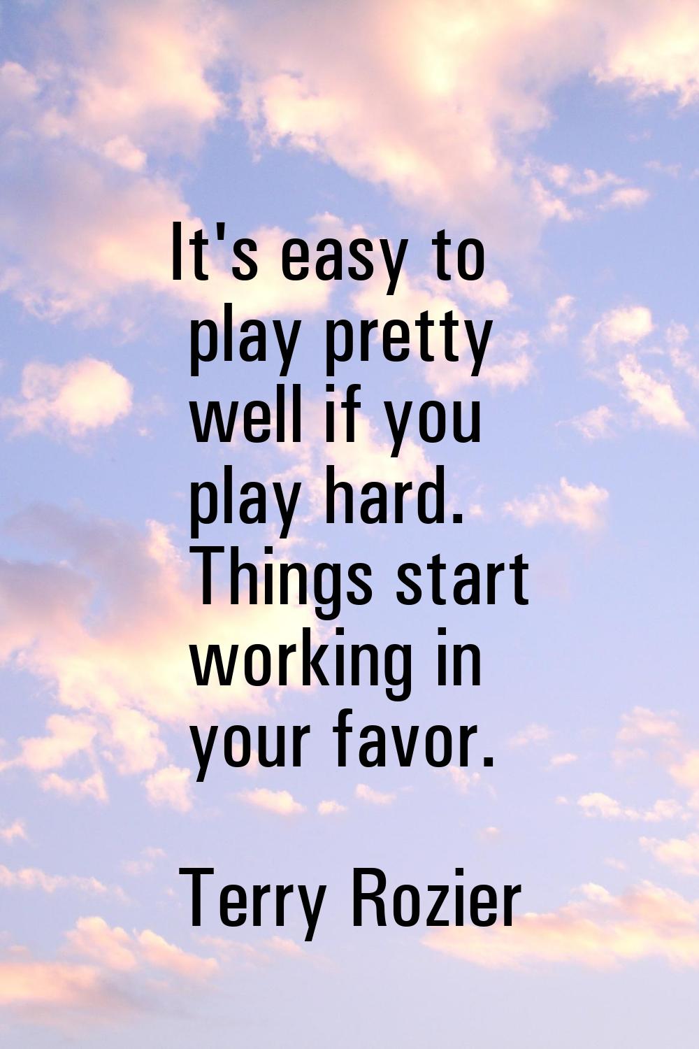It's easy to play pretty well if you play hard. Things start working in your favor.