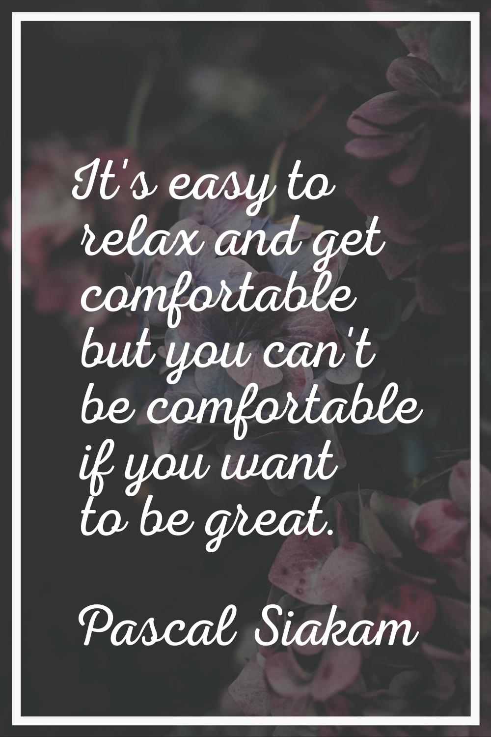 It's easy to relax and get comfortable but you can't be comfortable if you want to be great.