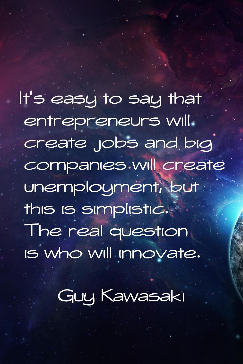 It's easy to say that entrepreneurs will create jobs and big companies will create unemployment, bu